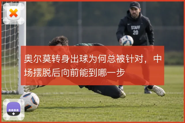 奥尔莫转身出球为何总被针对,中场摆脱后向前能到哪一步