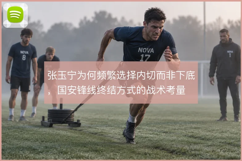张玉宁为何频繁选择内切而非下底，国安锋线终结方式的战术考量