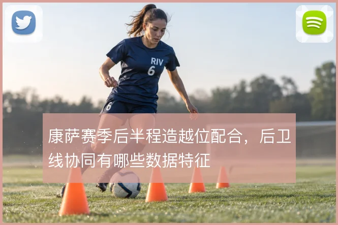 康萨赛季后半程造越位配合,后卫线协同有哪些数据特征