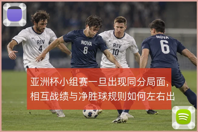 亚洲杯小组赛一旦出现同分局面,相互战绩与净胜球规则如何左右出线