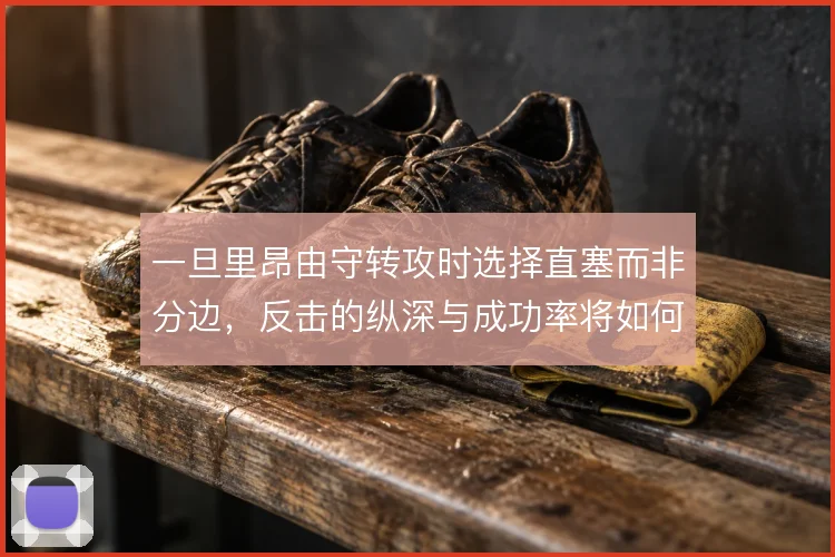 一旦里昂由守转攻时选择直塞而非分边,反击的纵深与成功率将如何变化