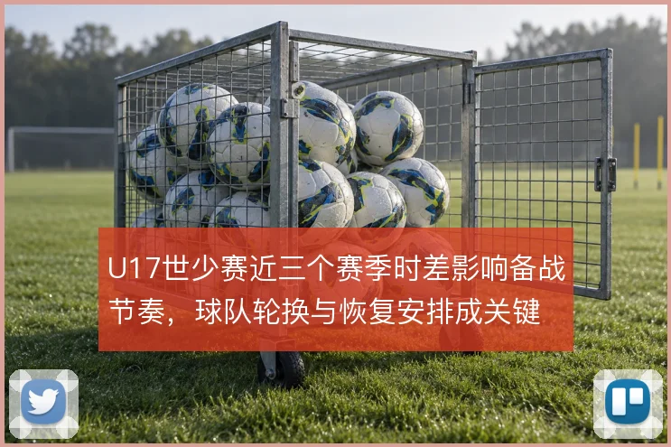 U17世少赛近三个赛季时差影响备战节奏,球队轮换与恢复安排成关键