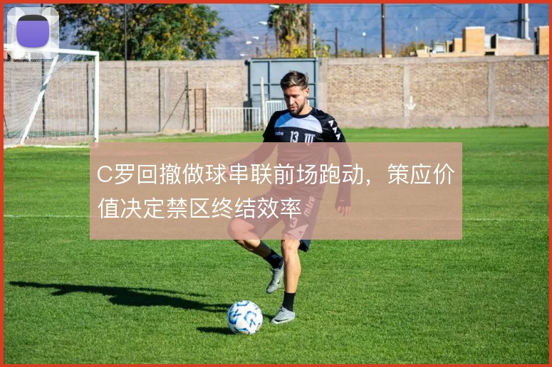 C罗回撤做球串联前场跑动，策应价值决定禁区终结效率