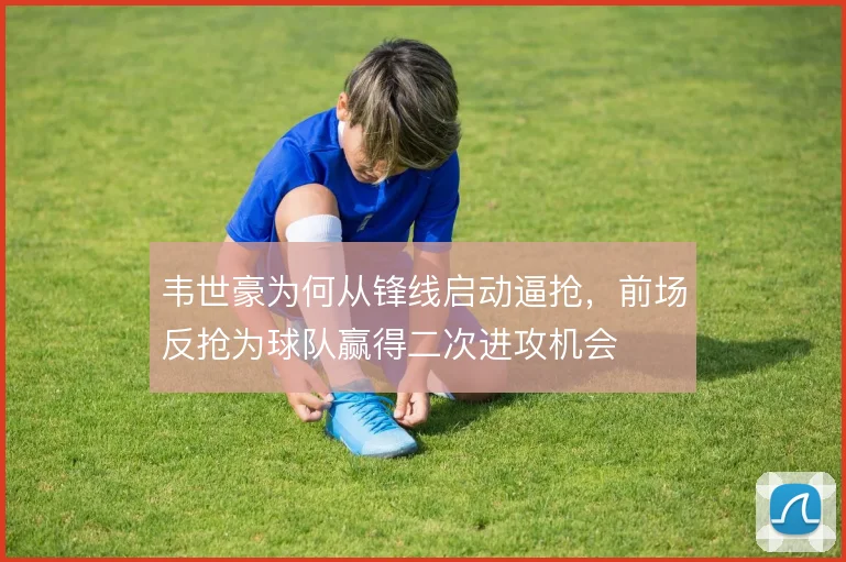 韦世豪为何从锋线启动逼抢，前场反抢为球队赢得二次进攻机会