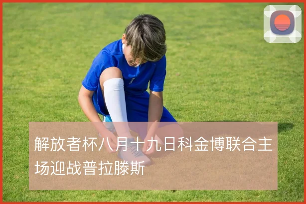 解放者杯八月十九日科金博联合主场迎战普拉滕斯