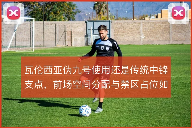 瓦伦西亚伪九号使用还是传统中锋支点，前场空间分配与禁区占位如何取舍