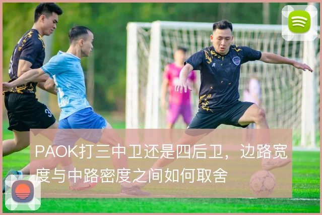 PAOK打三中卫还是四后卫,边路宽度与中路密度之间如何取舍