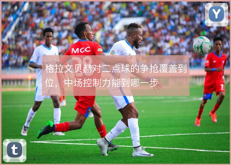 格拉文贝赫对二点球的争抢覆盖到位，中场控制力能到哪一步