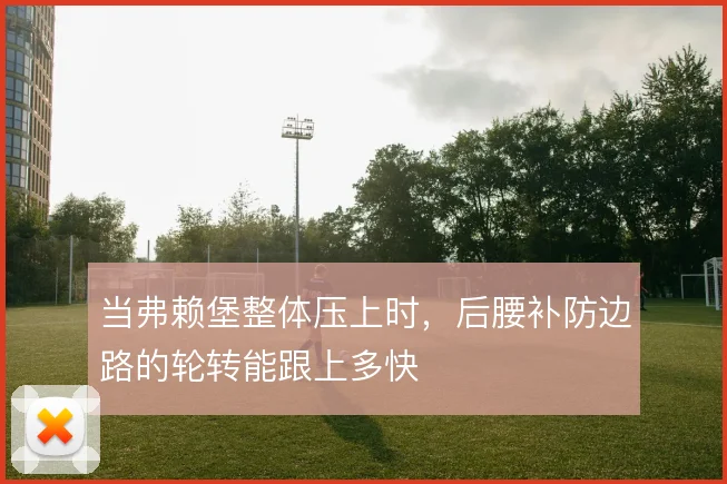当弗赖堡整体压上时,后腰补防边路的轮转能跟上多快