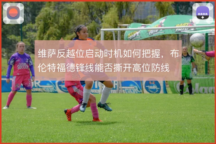 维萨反越位启动时机如何把握,布伦特福德锋线能否撕开高位防线