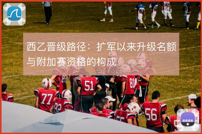 西乙晋级路径：扩军以来升级名额与附加赛资格的构成