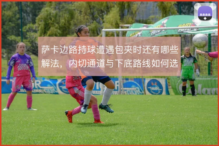 萨卡边路持球遭遇包夹时还有哪些解法,内切通道与下底路线如何选择