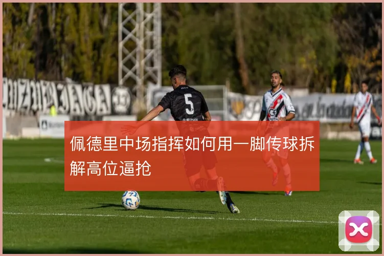 佩德里中场指挥如何用一脚传球拆解高位逼抢