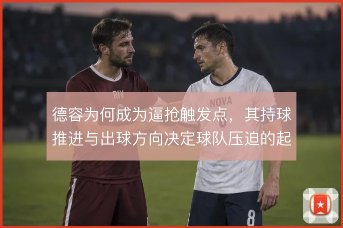德容为何成为逼抢触发点，其持球推进与出球方向决定球队压迫的起始位置