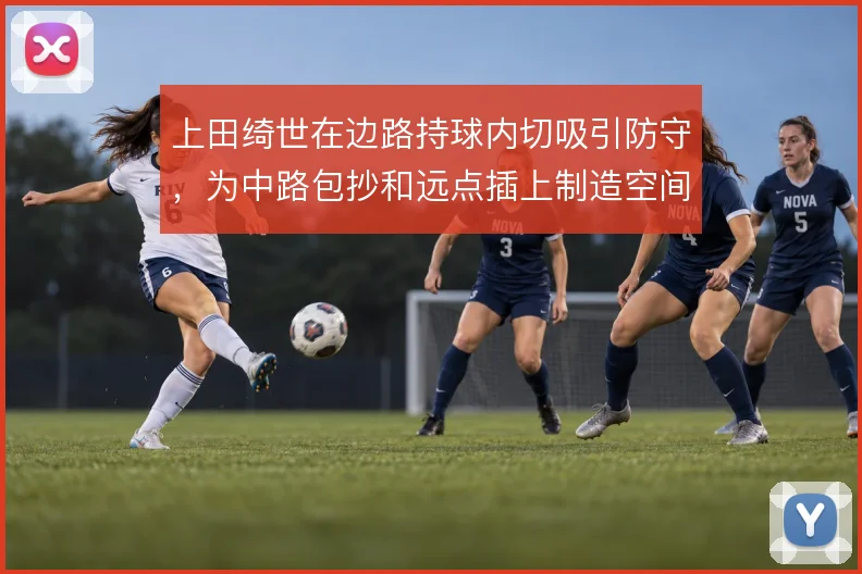上田绮世在边路持球内切吸引防守,为中路包抄和远点插上制造空间