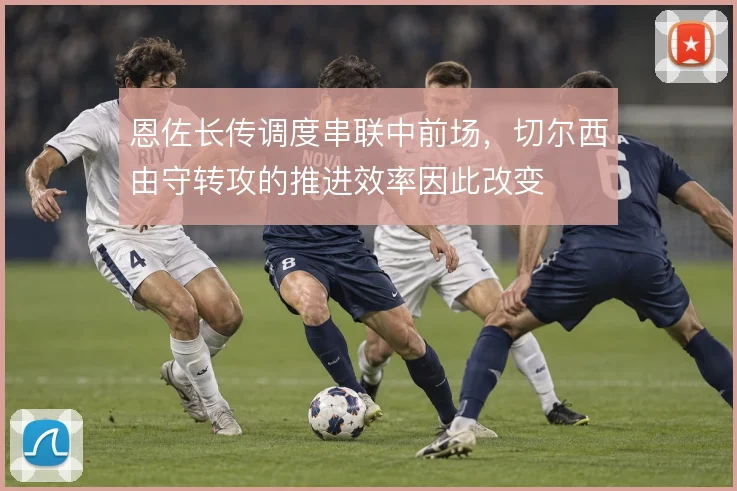 恩佐长传调度串联中前场，切尔西由守转攻的推进效率因此改变