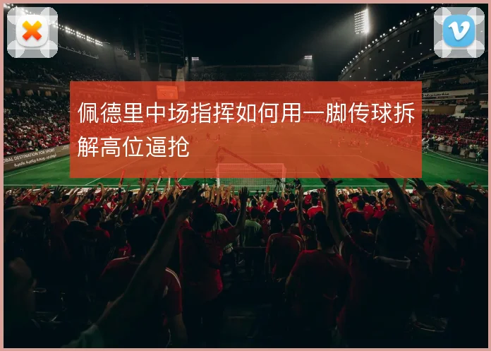 佩德里中场指挥如何用一脚传球拆解高位逼抢